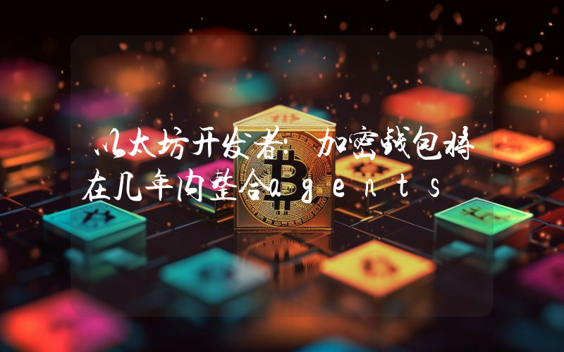 以太坊开发者:加密钱包将在几年内整合agents