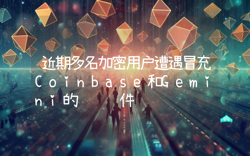 近期多名加密用户遭遇冒充Coinbase和Gemini的诈骗邮件