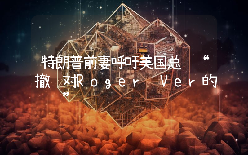 特朗普前妻呼吁美国总统“撤销对Roger Ver的诉讼”