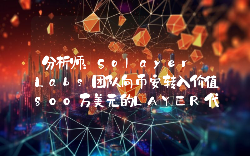 分析师:Solayer Labs团队向币安转入价值800万美元的LAYER代币