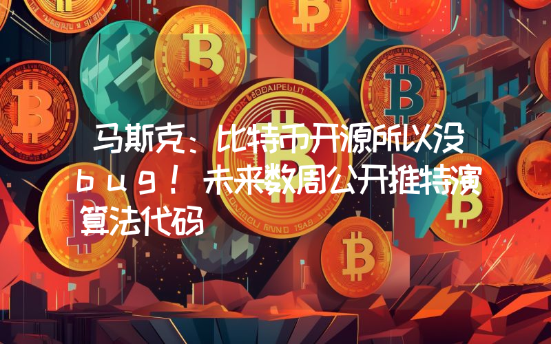 马斯克：比特币开源所以没bug！未来数周公开推特演算法代码