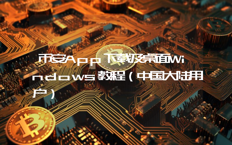 币安App下载及桌面Windows教程(中国大陆用户)