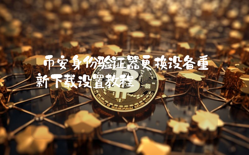 币安身份验证器更换设备重新下载设置教程