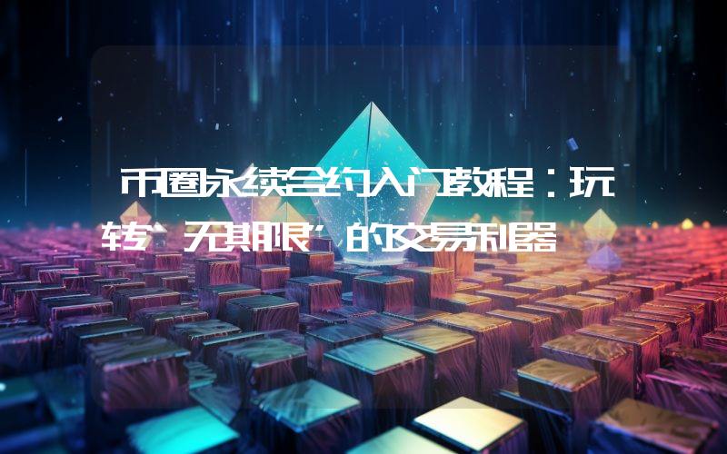 币圈永续合约入门教程:玩转“无期限”的交易利器