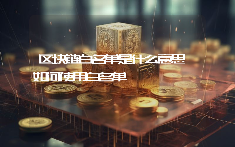 区块链白名单是什么意思 如何使用白名单