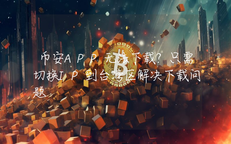 币安APP无法下载?只需切换IP到台湾区解决下载问题