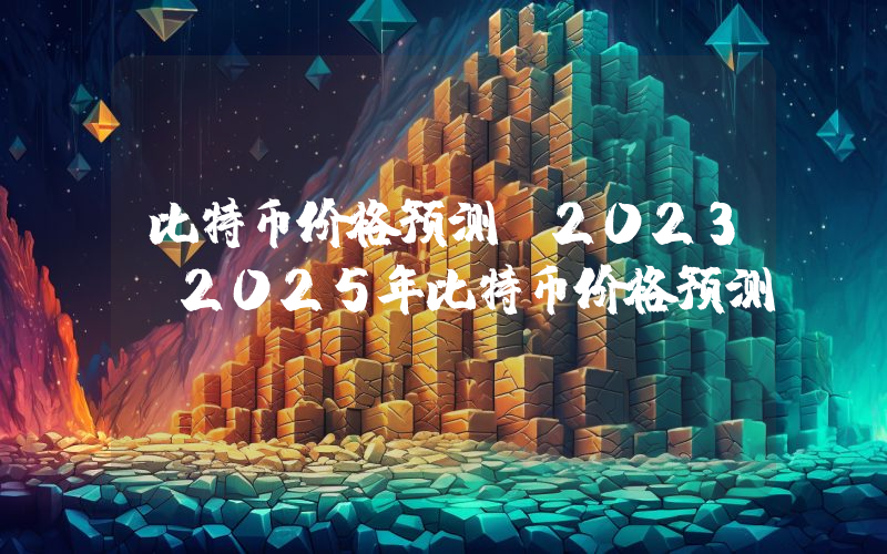 比特币价格预测 2023-2025年比特币价格预测
