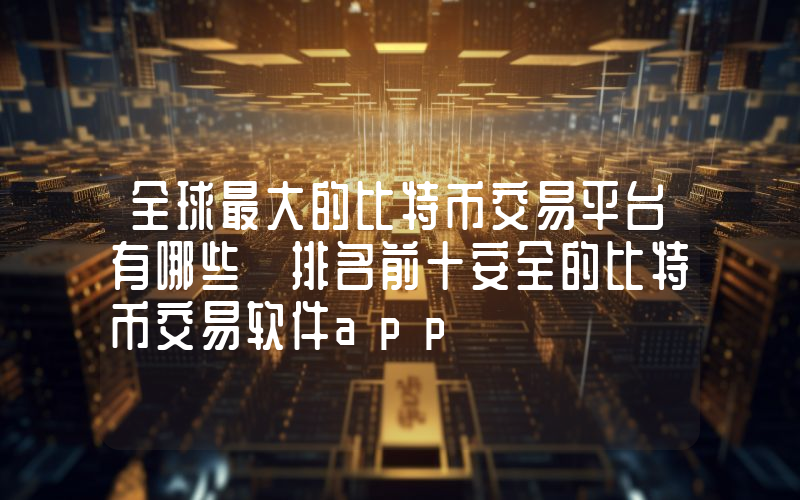 全球最大的比特币交易平台有哪些 排名前十安全的比特币交易软件app