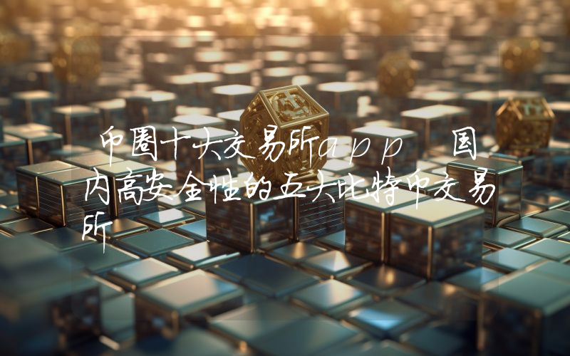 币圈十大交易所app 国内高安全性的五大比特币交易所