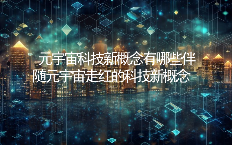 元宇宙科技新概念有哪些伴随元宇宙走红的科技新概念