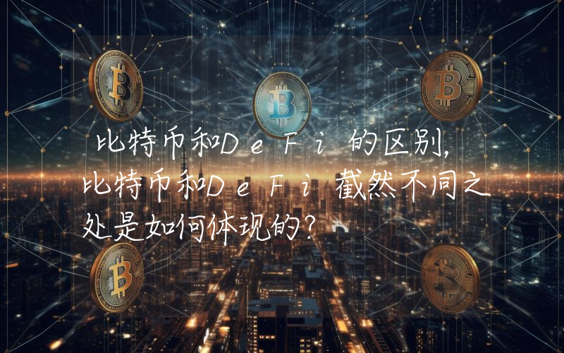 比特币和DeFi的区别，比特币和DeFi截然不同之处是如何体现的？