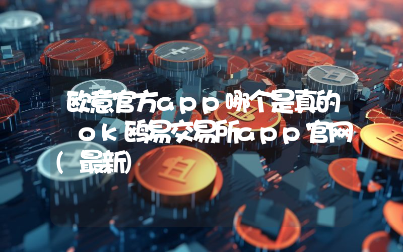 欧意官方app哪个是真的 ok鸥易交易所app官网(最新)