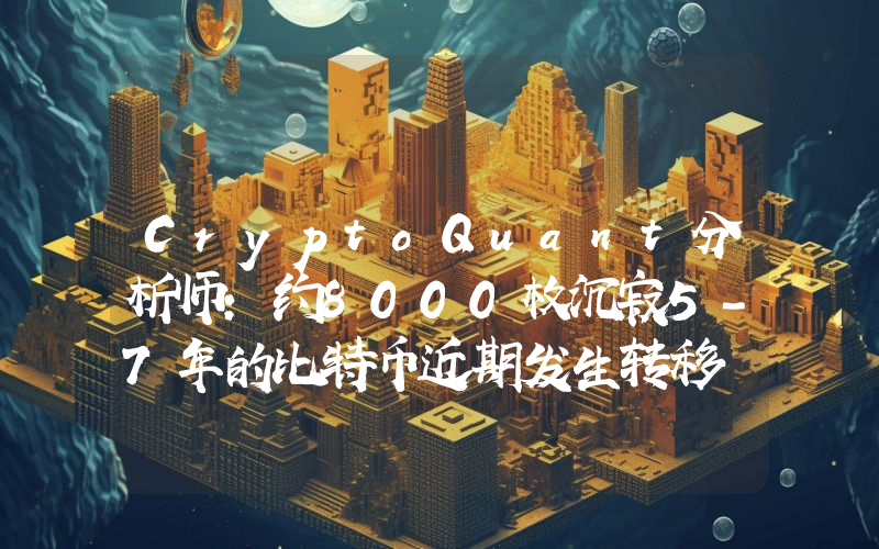 CryptoQuant分析师:约8000枚沉寂5-7年的比特币近期发生转移