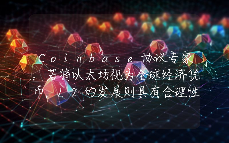Coinbase协议专家:若将以太坊视为全球经济货币,L2的发展则具有合理性