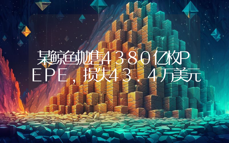 某鲸鱼抛售4380亿枚PEPE,损失43.4万美元