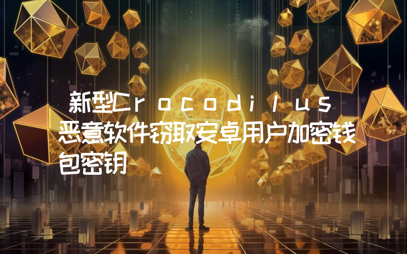 新型Crocodilus恶意软件窃取安卓用户加密钱包密钥