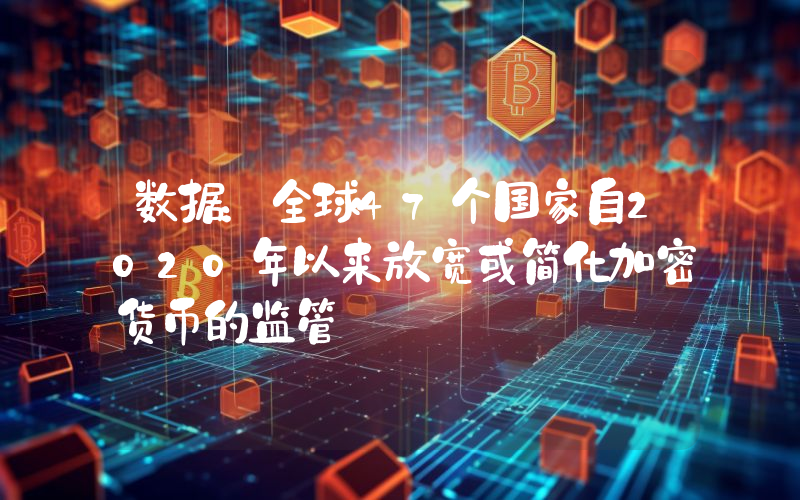 数据:全球47个国家自2020年以来放宽或简化加密货币的监管
