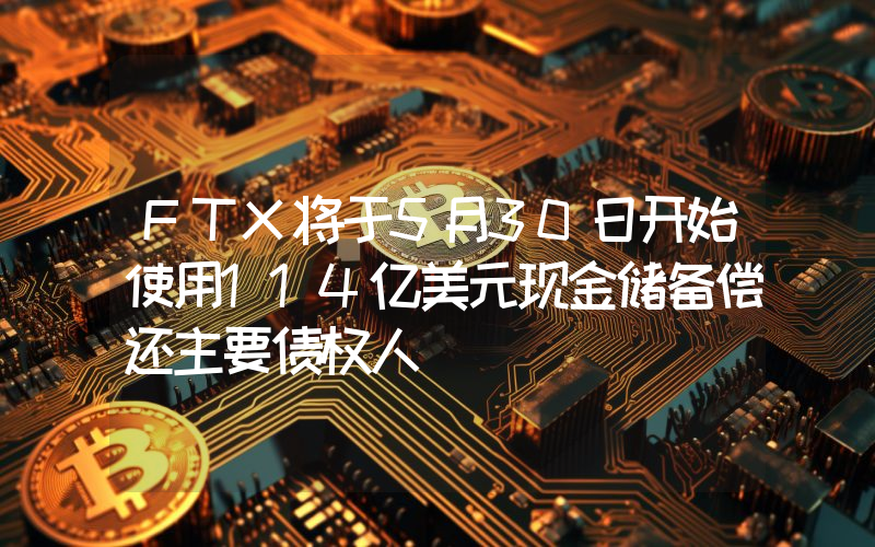 FTX将于5月30日开始使用114亿美元现金储备偿还主要债权人
