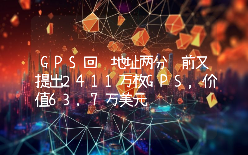 GPS回购地址两分钟前又提出2411万枚GPS,价值63.7万美元