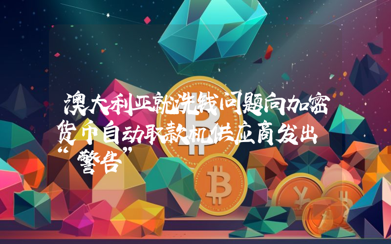 澳大利亚就洗钱问题向加密货币自动取款机供应商发出 “警告”