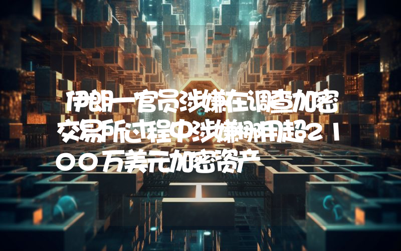 伊朗一官员涉嫌在调查加密交易所过程中涉嫌挪用超2100万美元加密资产