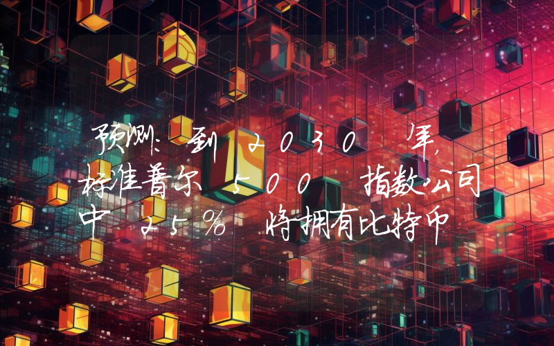 预测:到 2030 年,标准普尔 500 指数公司中 25% 将拥有比特币