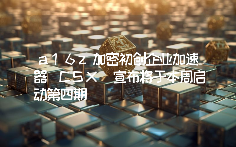 a16z加密初创企业加速器(CSX)宣布将于本周启动第四期