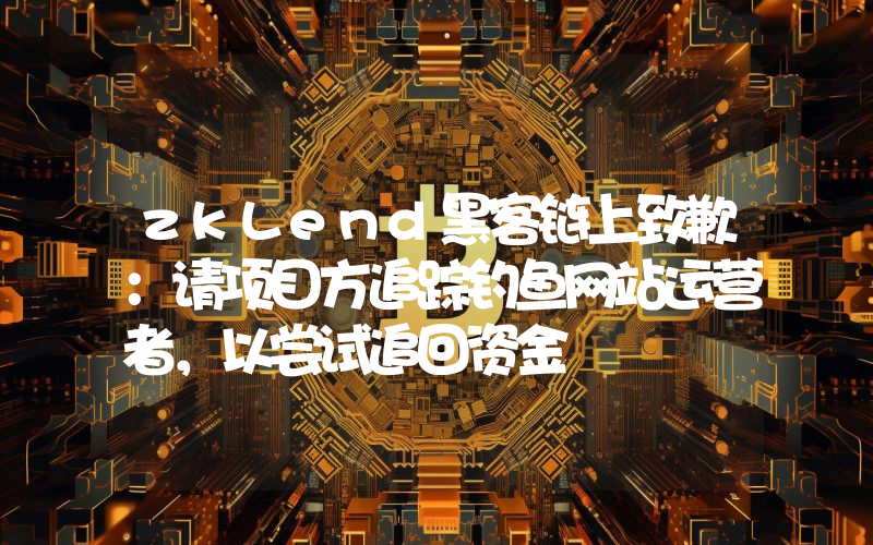 zkLend黑客链上致歉:请项目方追踪钓鱼网站运营者,以尝试追回资金