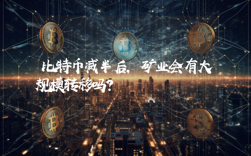 比特币减半后，矿业会有大规模转移吗？