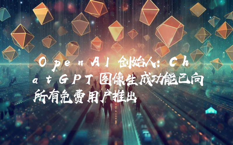 OpenAI创始人:ChatGPT图像生成功能已向所有免费用户推出