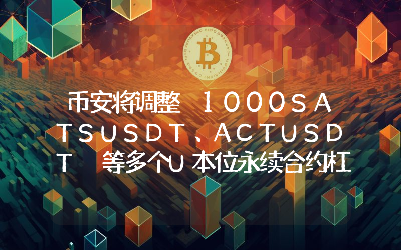 币安将调整 1000SATSUSDT、ACTUSDT 等多个U本位永续合约杠杆及保证金阶梯
