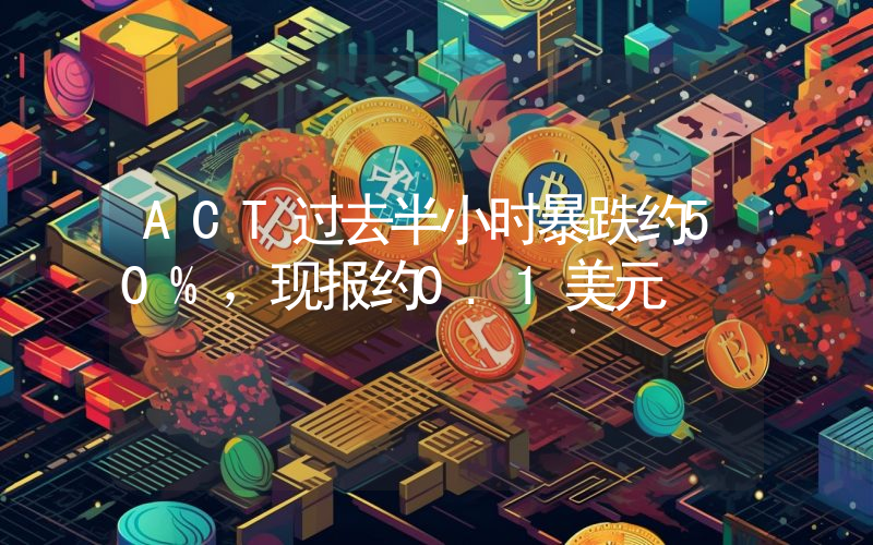 ACT过去半小时暴跌约50%,现报约0.1美元