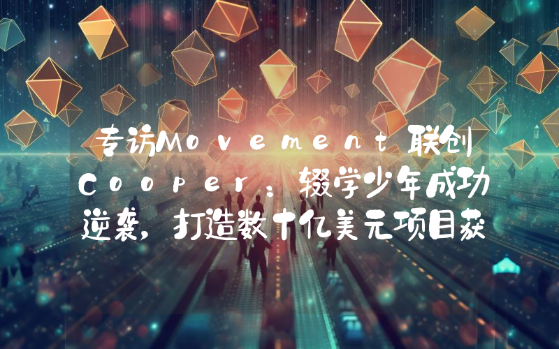 专访Movement联创Cooper:辍学少年成功逆袭,打造数十亿美元项目获特朗普家族项目增持