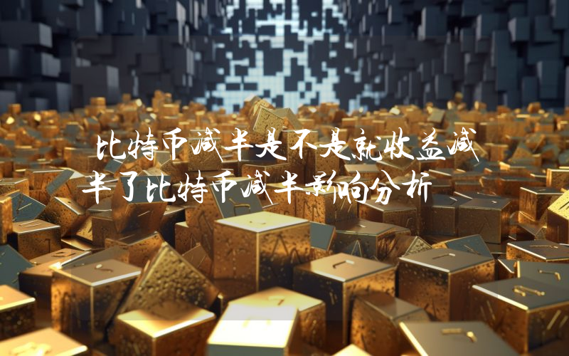 比特币减半是不是就收益减半了比特币减半影响分析