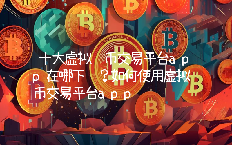 十大虚拟货币交易平台app在哪下载？如何使用虚拟货币交易平台app