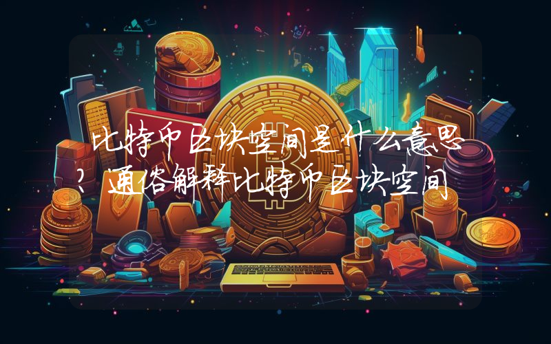 比特币区块空间是什么意思？通俗解释比特币区块空间