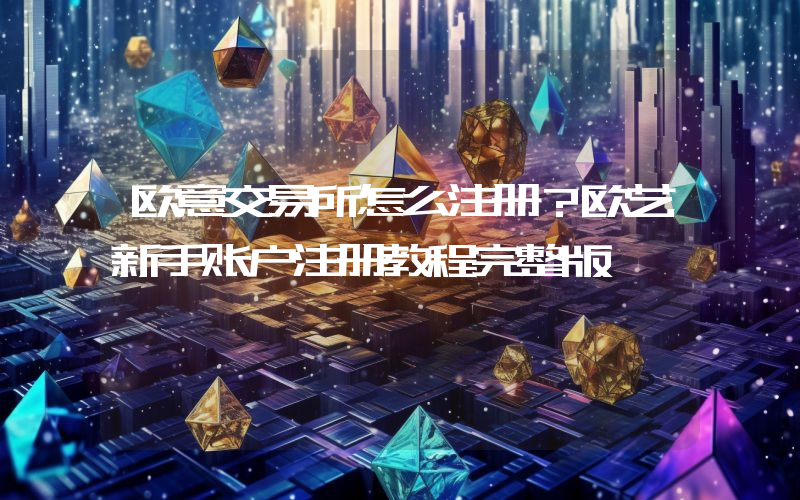 欧意交易所怎么注册？欧艺新手账户注册教程完整版