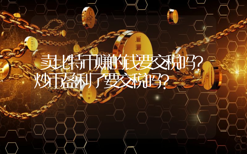 卖比特币赚的钱要交税吗？炒币盈利了要交税吗？