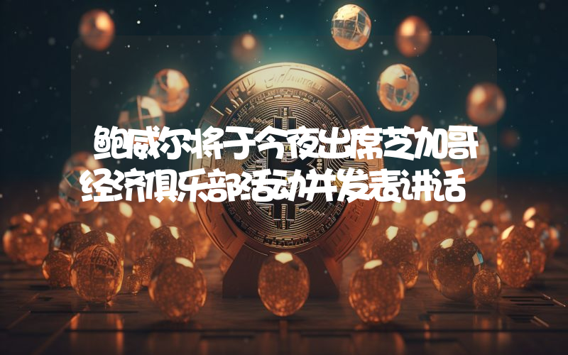 鲍威尔将于今夜出席芝加哥经济俱乐部活动并发表讲话