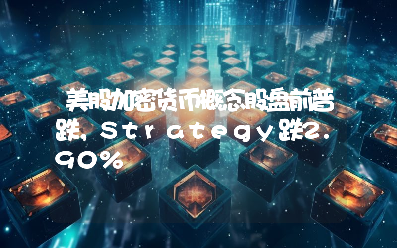美股加密货币概念股盘前普跌,Strategy跌2.90%