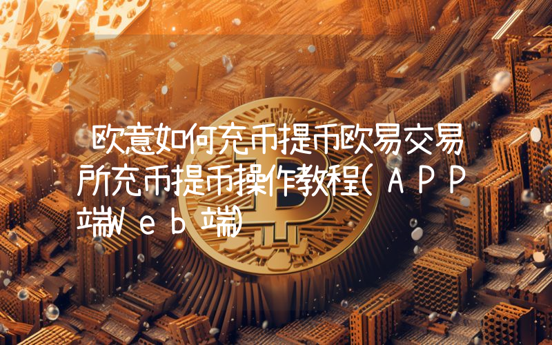 欧意如何充币提币欧易交易所充币提币操作教程(APP端Web端)
