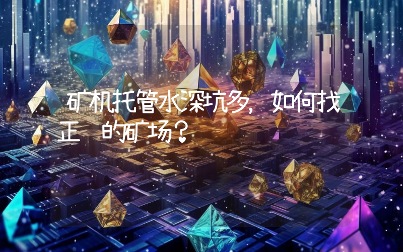矿机托管水深坑多，如何找正规的矿场？
