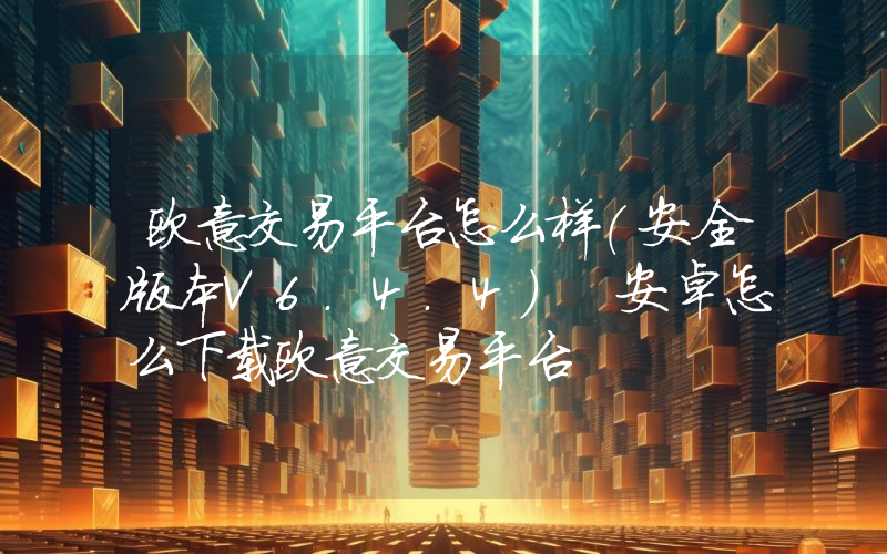 欧意交易平台怎么样(安全版本V6.4.4) 安卓怎么下载欧意交易平台