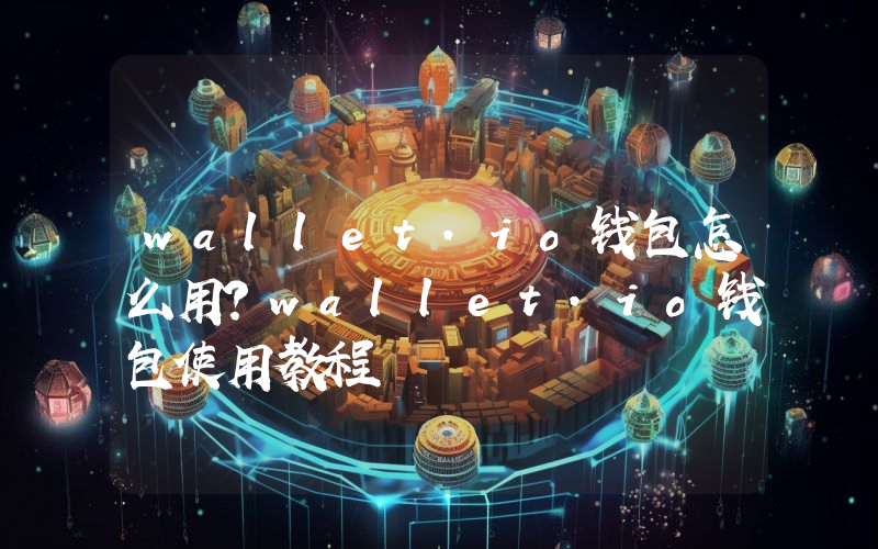 wallet.io钱包怎么用？wallet.io钱包使用教程