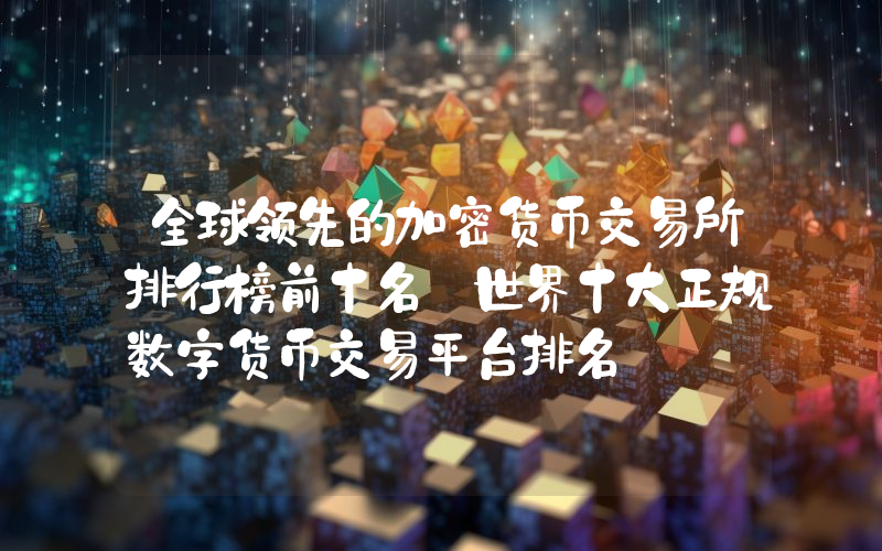 全球领先的加密货币交易所排行榜前十名 世界十大正规数字货币交易平台排名