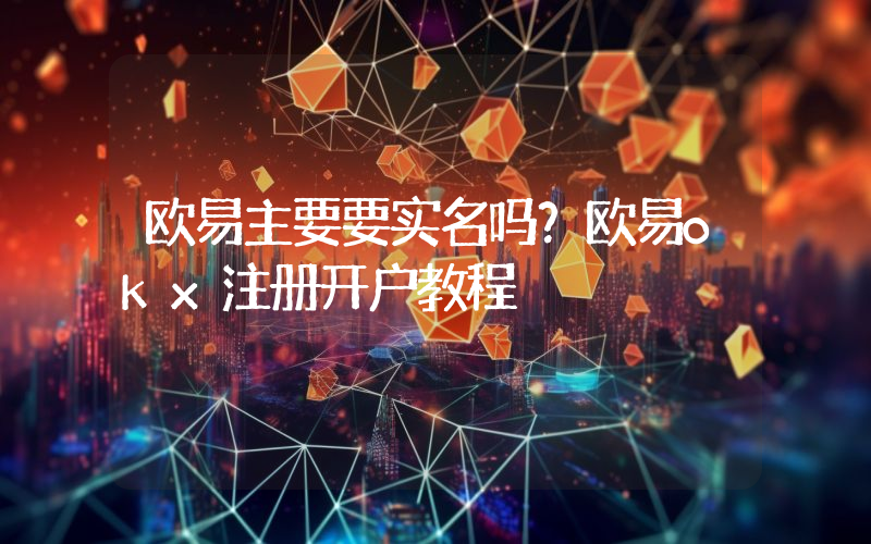欧易主要要实名吗？欧易okx注册开户教程