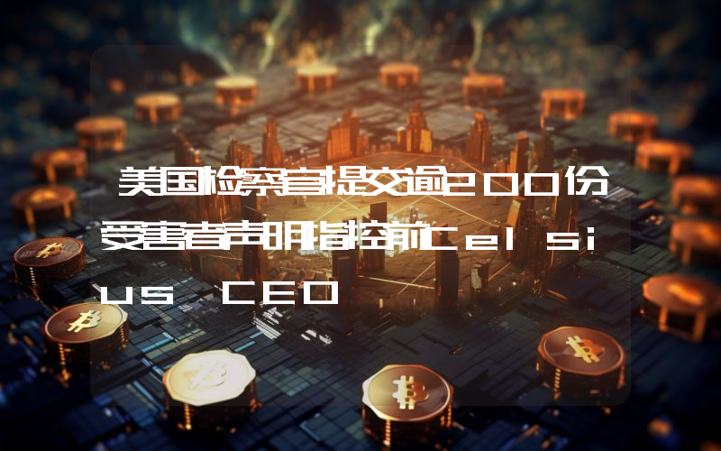 美国检察官提交逾200份受害者声明指控前Celsius CEO