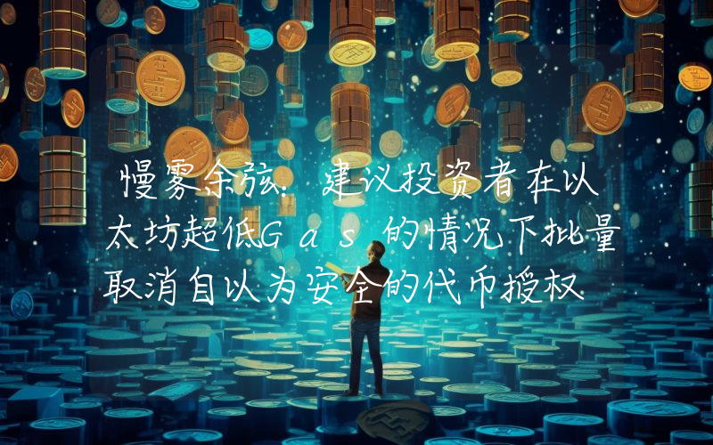 慢雾余弦:建议投资者在以太坊超低Gas的情况下批量取消自以为安全的代币授权