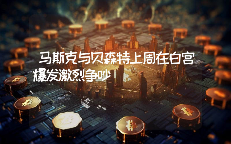 马斯克与贝森特上周在白宫爆发激烈争吵
