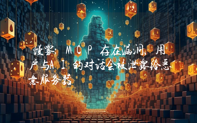 慢雾:MCP存在漏洞,用户与AI的对话会被泄露给恶意服务器